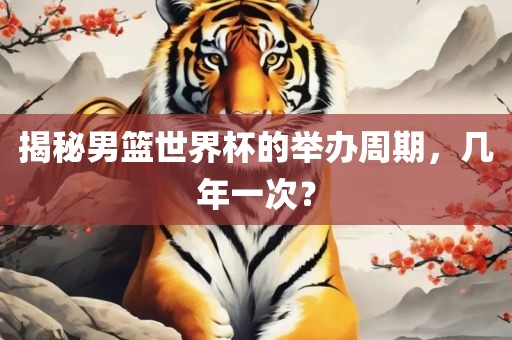 揭秘男篮世界杯的举办周期，几年一次？