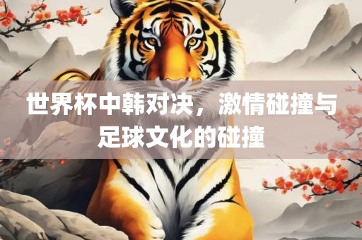 世界杯中韩对决，激情碰漯河市盈旭机械设备有限公司撞与足球文化的碰撞