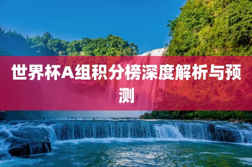世界杯A组积分榜深度解析与预测