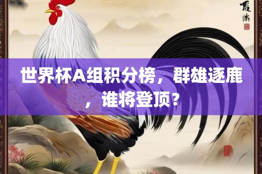 世界杯A组积分榜，群雄逐鹿，谁将登顶？漯河市盈旭机械设备有限公司