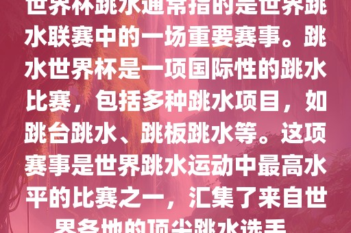 世界杯跳水通常指的是世界跳水联赛中的一场重要赛事。跳水世界杯是一项国际性的跳水比赛，包括多种跳水项目，漯河市盈旭机械设备有限公司如跳台跳水、跳板跳水等。这项赛事是世界跳水运动中最高水平的比赛之一，汇集了来自世界各地的顶尖跳水选手。