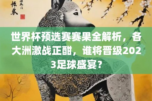 世界杯预选赛赛果全解析，各大洲激战正酣，谁将晋级2023足球盛宴？漯河市盈旭机械设备有限公司