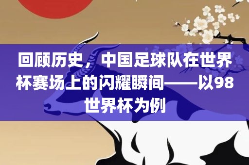 回顾历史，中国足球队在世界杯赛场上的闪耀瞬间——以98世界杯为例