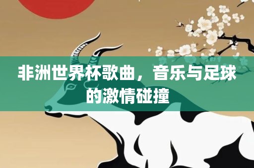 非洲世界杯歌曲，音乐与足球的激情碰撞