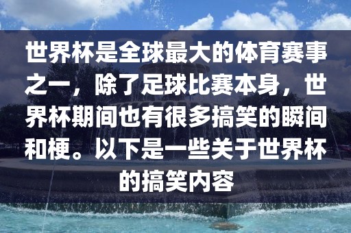 世界杯是全球最大的体育赛事之一，除了足球比赛本身，世界杯期间也有很多搞笑的瞬间和梗。以下是一些关于世界杯的搞笑内容