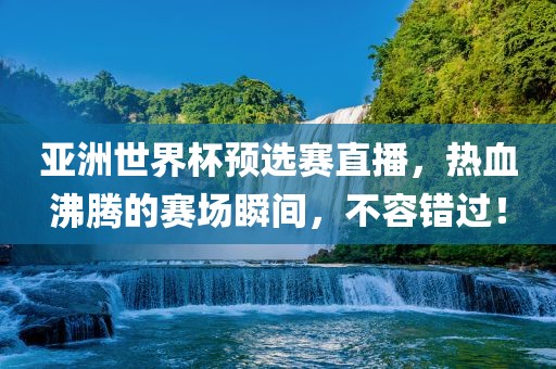 亚洲世界杯预选赛直播，热血沸腾的赛场瞬间，不容错过！