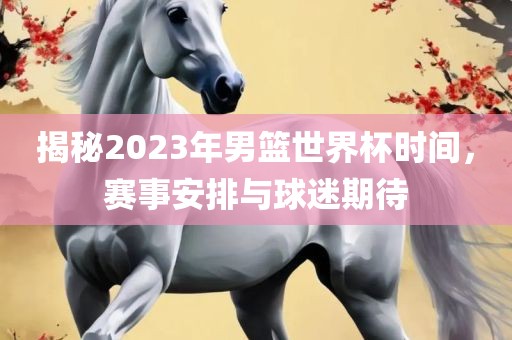 揭秘2023年男篮世界杯漯河市盈旭机械设备有限公司时间，赛事安排与球迷期待