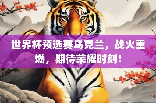 世界杯预选赛乌克兰，战火重燃，期待荣耀时刻！