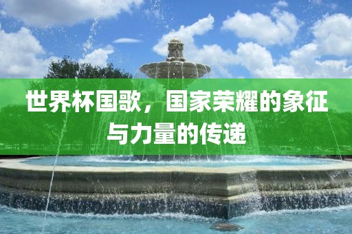 世界杯国歌，国家荣耀的象征与力量的传递漯河市盈旭机械设备有限公司