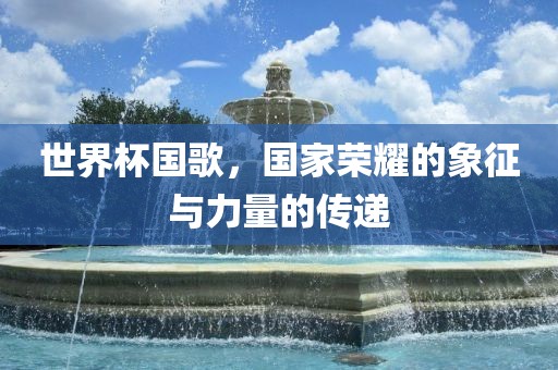 世界杯国歌，国家荣耀的象征与力量的传递漯河市盈旭机械设备有限公司