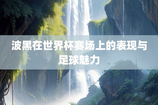波黑在世界杯赛场上的表现与足球魅力