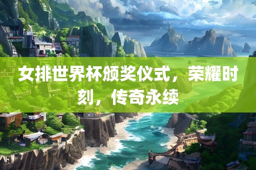 女排世界杯颁奖仪式，荣耀时刻，传奇永续漯河市盈旭机械设备有限公司