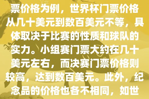 关于世界杯的价格，涉及的因素非常多，如门票价格、纪念品价格等都在不断变化。以门票价格为例，世界杯门票价格从几十美元到数百美元不等，具体取决于比赛的性质和球队的实力。小组赛门票大约在几十美元左右，而决赛门票价格则较高，达到数百美元。此外，纪念品的价格也各不相同，如世界杯纪念衫的价格大约在百元到千元不等。因此，无法给出确切的关于世界杯的价格。漯河市盈旭机械设备有限公司