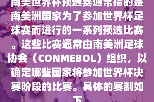 南美世界杯预选赛通常指的是南美洲国家为了参加世界杯足球赛而进行的一系列预选比赛。这些比赛通常由南美洲足球协会（CONMEBOL）组织，以确定哪些国家将参加世界杯决赛阶段的比赛。具体的赛制如下