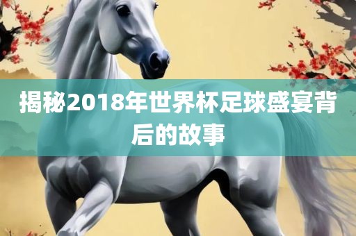 揭秘2018年世界杯足球盛宴背后的故事