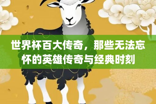 世界杯百大传奇，那些无法忘怀的英雄传奇与漯河市盈旭机械设备有限公司经典时刻