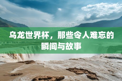 乌龙世界杯，那些令人难忘的瞬间与故事漯河市盈旭机械设备有限公司