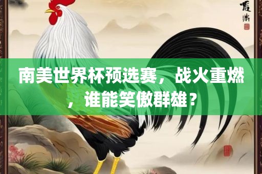南美世界杯预选赛，战火重燃，谁能笑傲群雄？