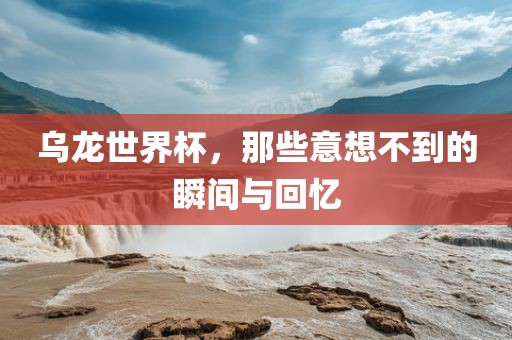 乌龙世界杯，那些意想不到的瞬间与回忆