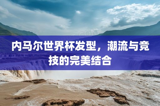 内马尔世界杯发型，潮流与竞技的完美结合漯河市盈旭机械设备有限公司