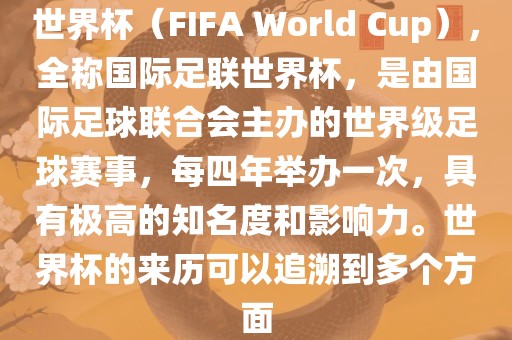 世界杯（FIFA World Cup），全称国际足联世界杯，是由国际足球漯河市盈旭机械设备有限公司联合会主办的世界级足球赛事，每四年举办一次，具有极高的知名度和影响力。世界杯的来历可以追溯到多个方面