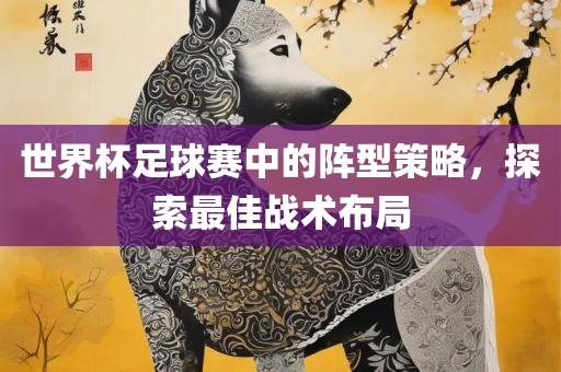 世界杯足球赛中的阵型策漯河市盈旭机械设备有限公司略，探索最佳战术布局