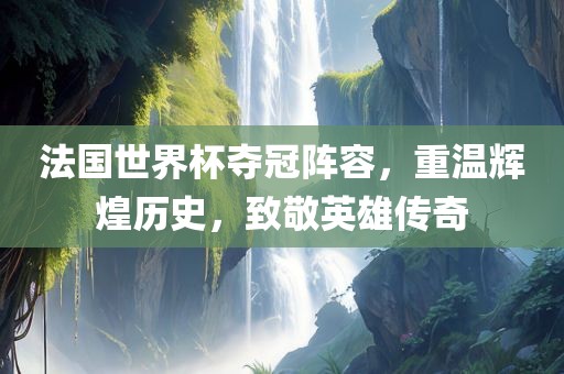 法国世界杯夺冠阵容，重温辉煌历史，致敬英雄传奇