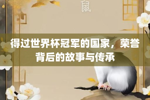 得过世界杯冠军的国家，荣誉背后的故事与传承