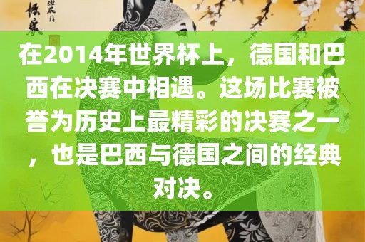 在2014年世界杯上，德国和巴西在决赛中相遇。这场比赛被誉为历史上最精彩的决赛之一，也是巴西与德国之间的经典对决。漯河市盈旭机械设备有限公司
