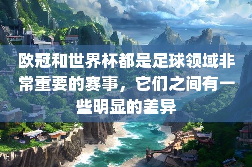 欧冠和世界杯都是足球领域非常重要的赛事，它们之间有一些明显的差异漯河市盈旭机械设备有限公司