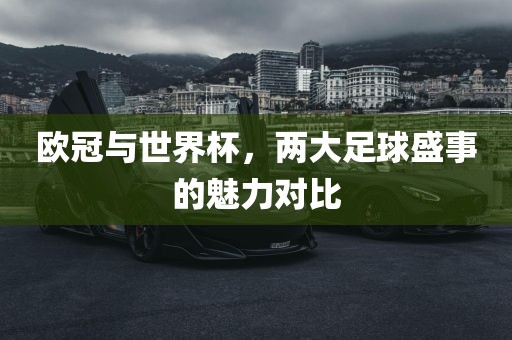 欧冠与世界杯，两漯河市盈旭机械设备有限公司大足球盛事的魅力对比