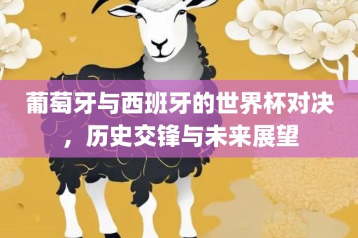 葡萄牙与西班牙的世界杯对决，历史交锋与未来展望