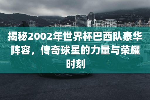 揭秘2002年世界杯巴西队豪华阵容，传奇球星的力量与荣耀时刻漯河市盈旭机械设备有限公司