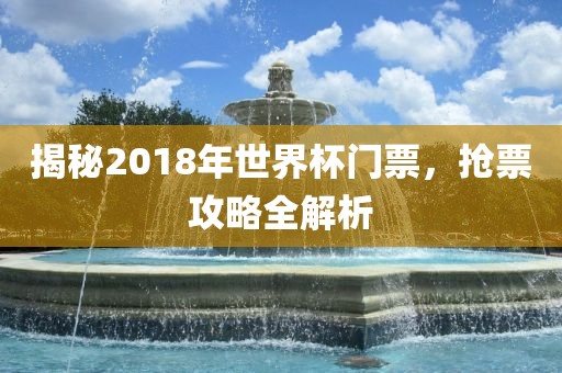 揭秘2018年世界杯门票，抢票攻略全解析漯河市盈旭机械设备有限公司