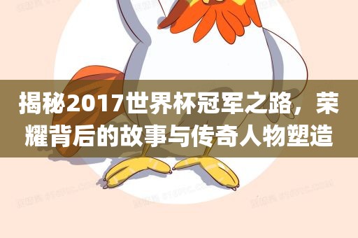 揭秘2017世界杯冠军之路，荣耀背后的故事与传奇人物塑造