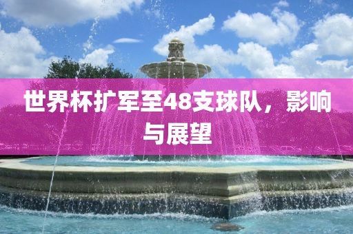 世界杯扩军至48支球队，影响与展望