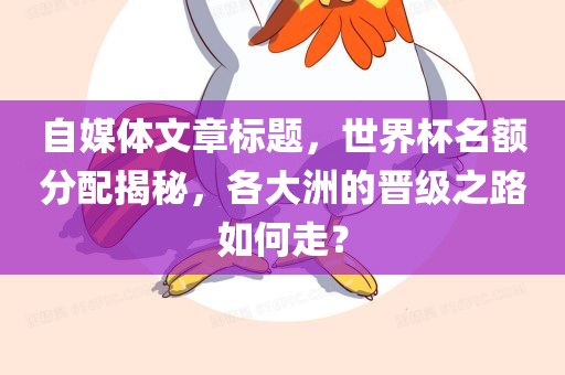 自媒体文章标题，世界杯名额分配揭秘，各大洲的晋级之路如何走？