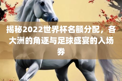 揭秘2022世界杯名额分配，各大洲的角逐与足球盛宴的入场漯河市盈旭机械设备有限公司券