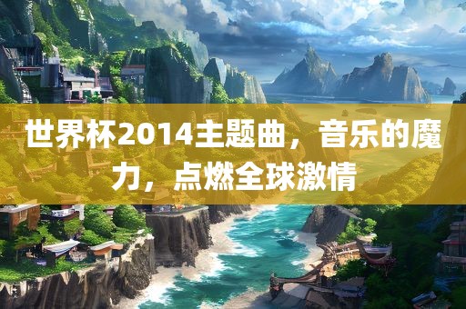 世界杯2014主题曲，音乐的魔漯河市盈旭机械设备有限公司力，点燃全球激情