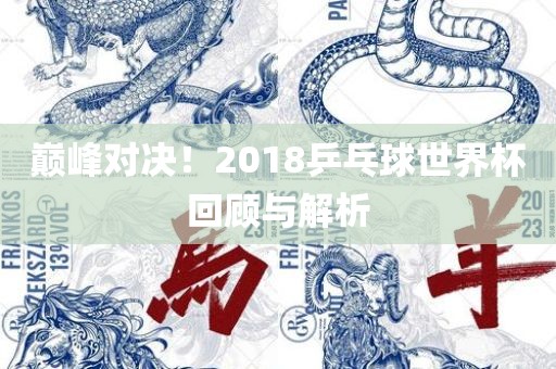 巅峰对决！2018乒乓球世界杯回顾与解析