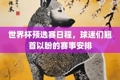 世界杯预选漯河市盈旭机械设备有限公司赛日程，球迷们翘首以盼的赛事安排