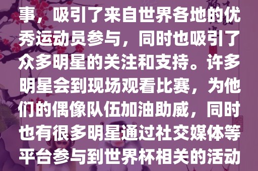 世界杯是一项全球性的体育赛事，吸引了来自世界各地的优秀运动员参与，同时也吸引了众多明星的关注和支持。许多明星会到现场观看比赛，为他们的偶像队伍加油助威，同时也有很多明星通过社交媒体等平台参与到世界杯相关的活动中。漯河市盈旭机械设备有限公司
