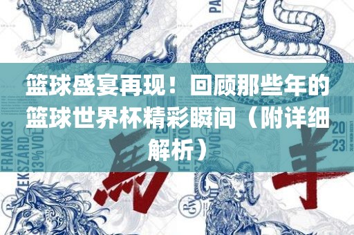 篮球盛宴再现！回顾那些年的篮球世界杯精彩瞬间（附详细解析）