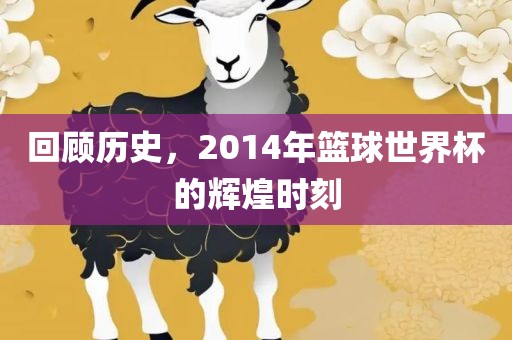 回顾历史，2014年篮球世界杯的辉煌时刻