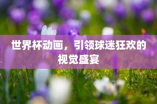 世界杯动画，引领球迷狂欢的视觉盛宴漯河市盈旭机械设备有限公司