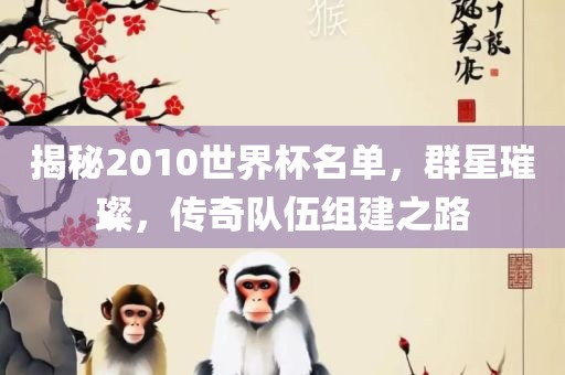 揭秘2010世界杯名单，群星璀璨，传奇队伍组建之路