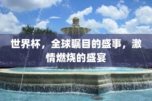 世界杯，全球瞩目的盛事，激情燃烧的盛宴
