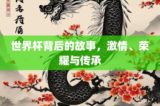 世界杯背后的故事，激情、荣耀与传承漯河市盈旭机械设备有限公司