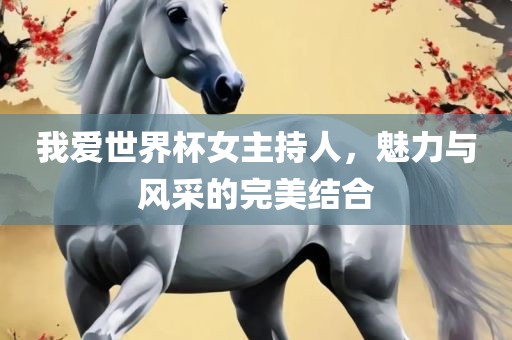 我爱世界杯女主持人，魅力与风采的完美结合漯河市盈旭机械设备有限公司