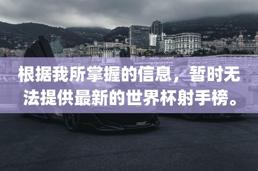 根据我所掌握的信息，暂时无法提供最新的世界杯射手榜。